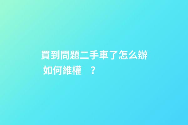 買到問題二手車了怎么辦 如何維權？